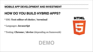 HOW DO YOU BUILD HYBRID APPS?
‣ IDE: Text editor of choice / terminal
‣ Languages: Javascript
‣ Testing: Chrome / device (depending on framework)
MOBILE APP DEVELOPMENT AND INVESTMENT
DEMO
 