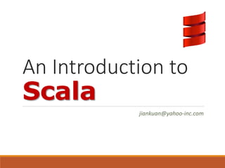 An Introduction to 
Scala 
jiankuan@yahoo-inc.com 
 