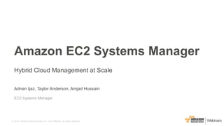 © 2016, Amazon Web Services, Inc. or its Affiliates. All rights reserved.
Adnan Ijaz, Taylor Anderson, Amjad Hussain
EC2 Systems Manager
Hybrid Cloud Management at Scale
Amazon EC2 Systems Manager
 