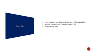 Demo
1. Live Credit Card Fraud Detection – (RF-SMOTE)
2. Single Transaction – (One Class SVM)
3. Batch Execution
 