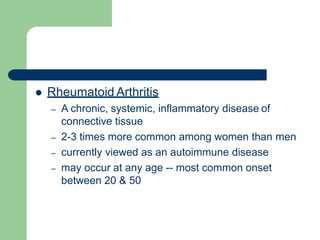  Rheumatoid Arthritis
– A chronic, systemic, inflammatory disease of
connective tissue
– 2-3 times more common among women than men
– currently viewed as an autoimmune disease
– may occur at any age -- most common onset
between 20 & 50
 