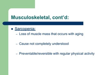 Musculoskeletal, cont’d:
 Sarcopenia:
– Loss of muscle mass that occurs with aging
– Cause not completely understood
– Preventable/reversible with regular physical activity
 