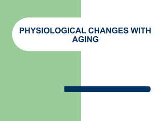 PHYSIOLOGICAL CHANGES WITH
AGING
 