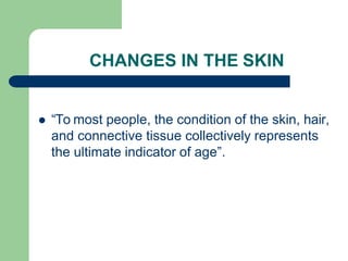 CHANGES IN THE SKIN
 “To most people, the condition of the skin, hair,
and connective tissue collectively represents
the ultimate indicator of age”.
 
