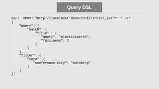 Query DSL
curl -XPOST "http://localhost:9200/conferences/_search " -d'
{
"query": {
"match": {
"title" : {
"query": "elasticsaerch",
"fuzziness": 2
}
}
},
"filter": {
"term": {
"conference.city": "nürnberg"
}
}
}'
 