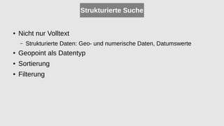 Strukturierte Suche
● Nicht nur Volltext
– Strukturierte Daten: Geo- und numerische Daten, Datumswerte
● Geopoint als Datentyp
● Sortierung
● Filterung
 