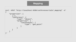 Mapping
curl -XPUT "http://localhost:9200/conferences/talk/_mapping" -d'
{
"properties": {
[…],
"conference": {
"type": "object",
"properties": {
"coordinates": {
"type": "geo_point"
}
}
}
}
}'
 