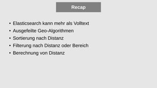 Recap
● Elasticsearch kann mehr als Volltext
● Ausgefeilte Geo-Algorithmen
● Sortierung nach Distanz
● Filterung nach Distanz oder Bereich
● Berechnung von Distanz
 