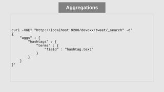 Aggregations
curl -XGET "http://localhost:9200/devoxx/tweet/_search" -d'
{
"aggs" : {
"hashtags" : {
"terms" : {
"field" : "hashtag.text"
}
}
}
}'
Aggregations
 