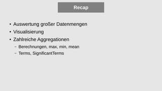 Recap
● Auswertung großer Datenmengen
● Visualisierung
● Zahlreiche Aggregationen
– Berechnungen, max, min, mean
– Terms, SignificantTerms
 