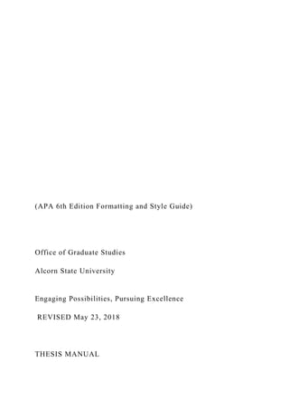 (APA 6th Edition Formatting and Style Guide)
Office of Graduate Studies
Alcorn State University
Engaging Possibilities, Pursuing Excellence
REVISED May 23, 2018
THESIS MANUAL
 