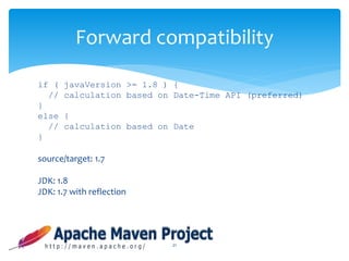 if ( javaVersion >= 1.8 ) {
// calculation based on Date-Time API (preferred)
}
else {
// calculation based on Date
}
source/target: 1.7
JDK: 1.8
JDK: 1.7 with reflection
21
Forward compatibility
 