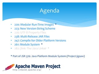 • 220: Modular Run-Time Images *
• 223: New Version-String Scheme
• 226: UTF-8 Property Files
• 238: Multi-Release JAR Files
• 247: Compile for Older Platform Versions
• 261: Module System *
• 282: jlink: The Java Linker *
* Part of JSR 376: Java Platform Module System (Project jigsaw)
9
Agenda
 