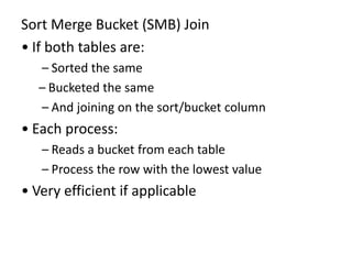 Sort Merge Bucket (SMB) Join
• If both tables are:
– Sorted the same
– Bucketed the same
– And joining on the sort/bucket column
• Each process:
– Reads a bucket from each table
– Process the row with the lowest value
• Very efficient if applicable
 