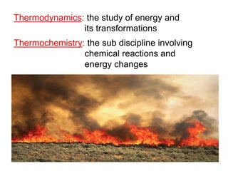 Thermodynamics: the study of energy and
its transformations
Thermochemistry: the sub discipline involving
chemical reactions and
energy changes
 