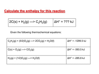 Calculate the enthalpy for this reaction
2C(s) + H2(g) ---> C2H2(g) ΔH° = ??? kJ
Given the following thermochemical equations:
C2H2(g) + (5/2)O2(g) ---> 2CO2(g) + H2O(ℓ) ΔH° = -1299.5 kJ
C(s) + O2(g) ---> CO2(g) ΔH° = -393.5 kJ
H2(g) + (1/2)O2(g) ---> H2O(ℓ) ΔH° = -285.8 kJ
 