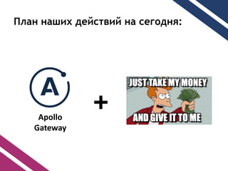 План наших действий на сегодня:
Apollo
Gateway
+
 