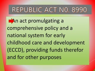 An act promulgating a
comprehensive policy and a
national system for early
childhood care and development
(ECCD), providing funds therefor
and for other purposes
 