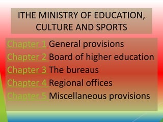 ITHE MINISTRY OF EDUCATION,
CULTURE AND SPORTS
Chapter 1 General provisions
Chapter 2 Board of higher education
Chapter 3 The bureaus
Chapter 4 Regional offices
Chapter 5 Miscellaneous provisions
 