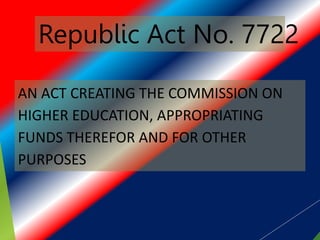 Republic Act No. 7722
AN ACT CREATING THE COMMISSION ON
HIGHER EDUCATION, APPROPRIATING
FUNDS THEREFOR AND FOR OTHER
PURPOSES
 