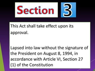 This Act shall take effect upon its
approval.
Lapsed into law without the signature of
the President on August 8, 1994, in
accordance with Article VI, Section 27
(1) of the Constitution
 