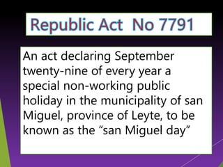 An act declaring September
twenty-nine of every year a
special non-working public
holiday in the municipality of san
Miguel, province of Leyte, to be
known as the “san Miguel day”
 