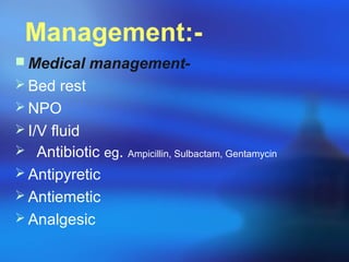 Management: Medical management Bed rest
 NPO
 I/V fluid
 Antibiotic eg.
 Antipyretic
 Antiemetic
 Analgesic

Ampicillin, Sulbactam, Gentamycin

 