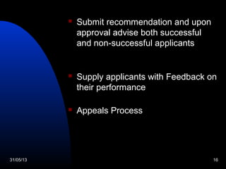 31/05/13 16
 Submit recommendation and upon
approval advise both successful
and non-successful applicants
 Supply applicants with Feedback on
their performance
 Appeals Process
 