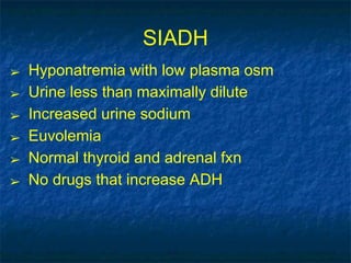 SIADH
➢ Hyponatremia with low plasma osm
➢ Urine less than maximally dilute
➢ Increased urine sodium
➢ Euvolemia
➢ Normal thyroid and adrenal fxn
➢ No drugs that increase ADH
 