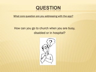 QUESTION
What core question are you addressing with the app?
How can you go to church when you are busy,
disabled or in hospital?
 