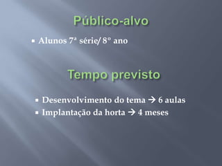  Alunos 7ª série/ 8º ano
 Desenvolvimento do tema  6 aulas
 Implantação da horta  4 meses
 