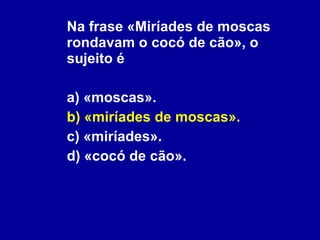 Na frase «Miríades de moscas rondavam o cocó de cão», o sujeito é a) «moscas». b) «miríades de moscas». c) «miríades». d) «cocó de cão». 