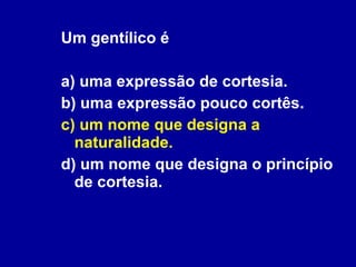 Um gentílico é a) uma expressão de cortesia. b) uma expressão pouco cortês. c) um nome que designa a naturalidade. d) um nome que designa o princípio de cortesia. 