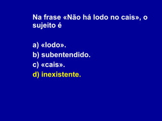 Na frase «Não há lodo no cais», o sujeito é a) «lodo». b) subentendido. c) «cais». d) inexistente. 