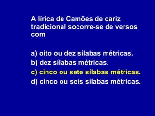 A lírica de Camões de cariz tradicional socorre-se de versos com a) oito ou dez sílabas métricas. b) dez sílabas métricas. c) cinco ou sete sílabas métricas. d) cinco ou seis sílabas métricas. 