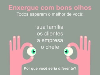 Enxergue com bons olhosTodos esperam o melhor de você:sua famíliaos clientesa empresao chefe Por que você seria diferente?