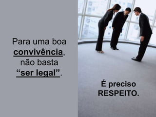 Para uma boa convivência, não basta “ser legal”. É preciso RESPEITO.