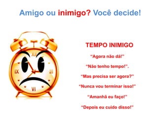 Amigo ou inimigo? Você decide!TEMPO INIMIGO“Agora não dá!”“Não tenho tempo!”.“Mas precisa ser agora?”“Nunca vou terminar isso!”“Amanhã eu faço!”“Depois eu cuido disso!”