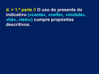 d. = 1.ª parte // O uso do presente do
indicativo («canta», «ceifa», «ondula»,
«há», «tem») cumpre propósitos
descritivos.
 