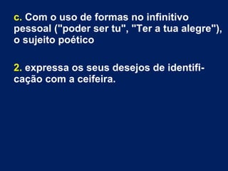 c. Com o uso de formas no infinitivo
pessoal ("poder ser tu", "Ter a tua alegre"),
o sujeito poético
2. expressa os seus desejos de identifi-
cação com a ceifeira.
 