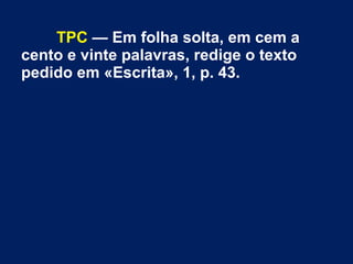 TPC — Em folha solta, em cem a
cento e vinte palavras, redige o texto
pedido em «Escrita», 1, p. 43.
 