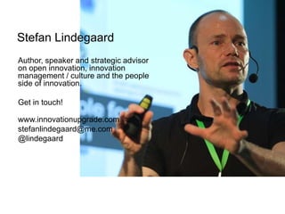 Author, speaker and strategic advisor
on open innovation, innovation
management / culture and the people
side of innovation.
Get in touch!
www.innovationupgrade.com
stefanlindegaard@me.com
@lindegaard
Stefan Lindegaard
 