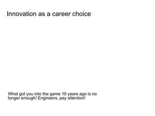 Innovation as a career choice
What got you into the game 10 years ago is no
longer enough! Engineers, pay attention!
 