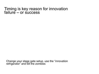 Change your stage gate setup, use the “innovation
refrigerator” and kill the zombies
Timing is key reason for innovation
failure – or success
 