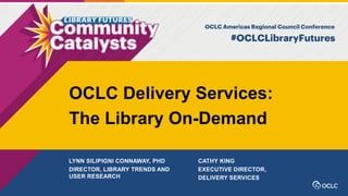 LYNN SILIPIGNI CONNAWAY, PHD
DIRECTOR, LIBRARY TRENDS AND
USER RESEARCH
OCLC Delivery Services:
The Library On-Demand
CATHY KING
EXECUTIVE DIRECTOR,
DELIVERY SERVICES
 