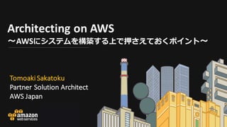 Architecting	
  on	
  AWS
〜AWSにシステムを構築する上で押さえておくポイント〜
Tomoaki Sakatoku
Partner	
  Solution	
  Architect
AWS	
  Japan
 