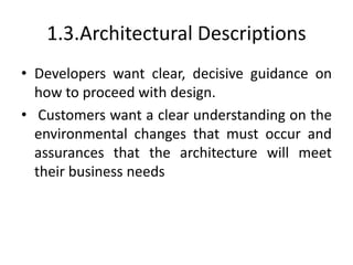 1.3.Architectural Descriptions
• Developers want clear, decisive guidance on
how to proceed with design.
• Customers want a clear understanding on the
environmental changes that must occur and
assurances that the architecture will meet
their business needs
 