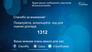 Ждем ваших сообщений с хештегом 
#CiscoConnectRu 
Спасибо за внимание! 
Пожалуйста, используйте код для 
оценки доклада 
1312 
Ваше мнение очень важно для нас 
CiscoRu Cisco CiscoRussia 
26.11.14 © 2014 Cisco and/or its affiliates. All rights reserved. 
