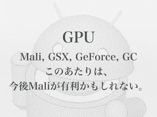 GPU
 Mali, GSX, GeForce, GC
      このあたりは、
今後Maliが有利かもしれない。
 