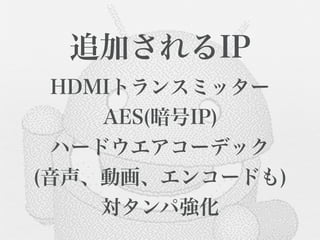 追加されるIP
  HDMIトランスミッター
     AES(暗号IP)
  ハードウエアコーデック
(音声、動画、エンコードも)
     対タンパ強化
 